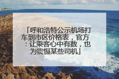 呼和浩特公示机场打车到市区价格表，官方：让乘客心中有数，也为震慑某些司机